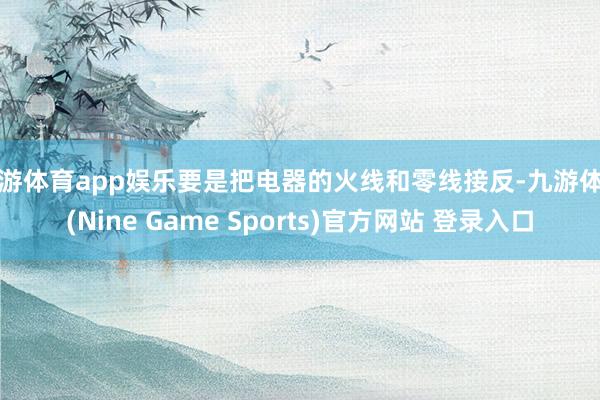 九游体育app娱乐要是把电器的火线和零线接反-九游体育(Nine Game Sports)官方网站 登录入口