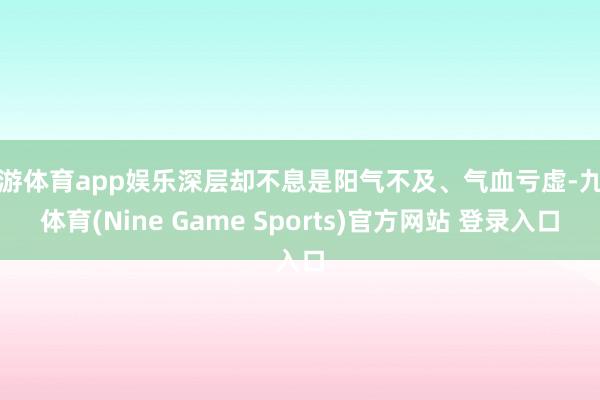 九游体育app娱乐深层却不息是阳气不及、气血亏虚-九游体育(Nine Game Sports)官方网站 登录入口