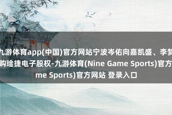 九游体育app(中国)官方网站宁波岑佑向嘉凯盛、李梦雄及李朝阳收购琻捷电子股权-九游体育(Nine Game Sports)官方网站 登录入口