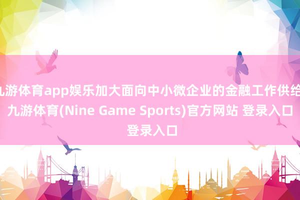九游体育app娱乐加大面向中小微企业的金融工作供给-九游体育(Nine Game Sports)官方网站 登录入口