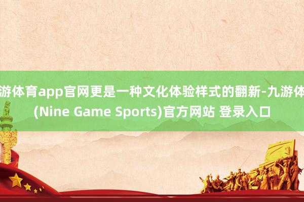九游体育app官网更是一种文化体验样式的翻新-九游体育(Nine Game Sports)官方网站 登录入口