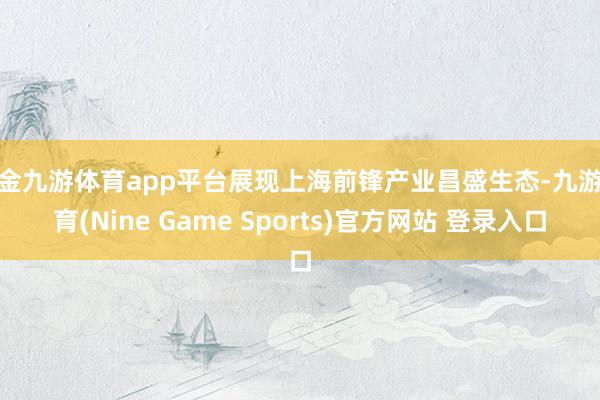 现金九游体育app平台展现上海前锋产业昌盛生态-九游体育(Nine Game Sports)官方网站 登录入口