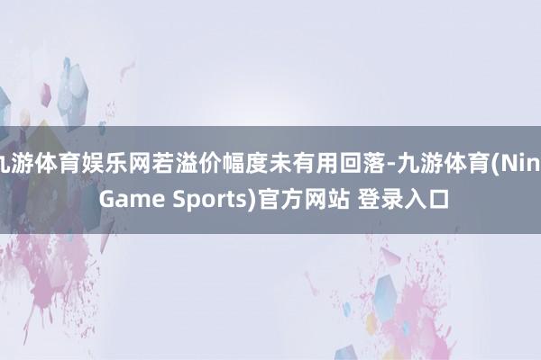 九游体育娱乐网若溢价幅度未有用回落-九游体育(Nine Game Sports)官方网站 登录入口
