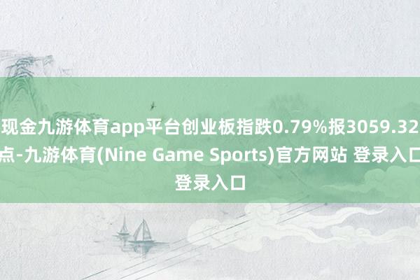 现金九游体育app平台创业板指跌0.79%报3059.32点-九游体育(Nine Game Sports)官方网站 登录入口