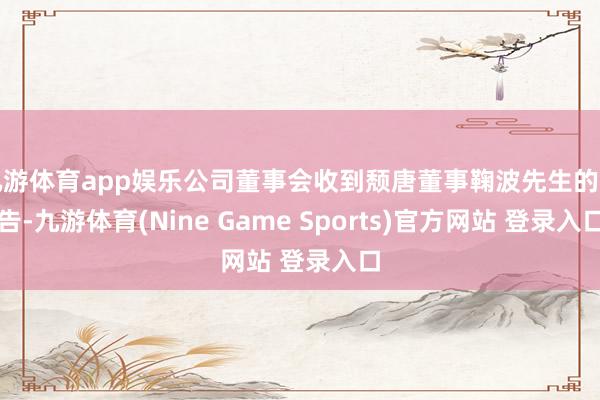 九游体育app娱乐公司董事会收到颓唐董事鞠波先生的见告-九游体育(Nine Game Sports)官方网站 登录入口