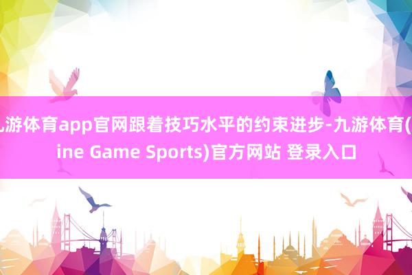 九游体育app官网跟着技巧水平的约束进步-九游体育(Nine Game Sports)官方网站 登录入口