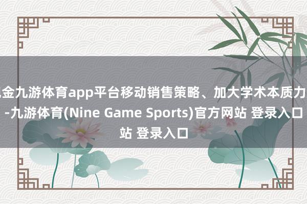 现金九游体育app平台移动销售策略、加大学术本质力度-九游体育(Nine Game Sports)官方网站 登录入口