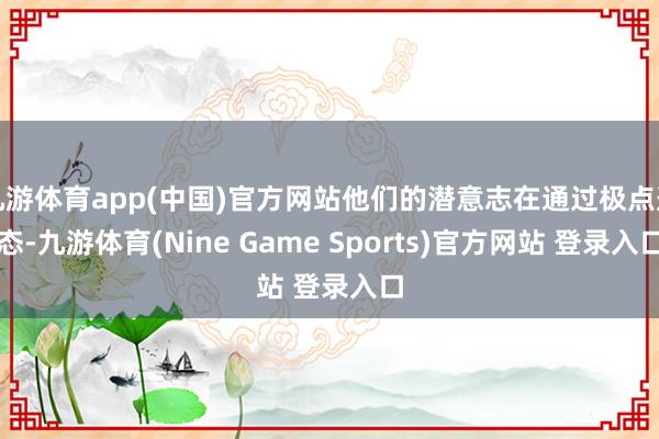 九游体育app(中国)官方网站他们的潜意志在通过极点形态-九游体育(Nine Game Sports)官方网站 登录入口