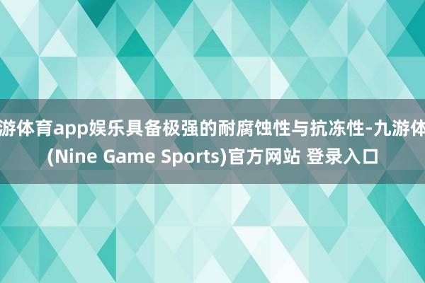九游体育app娱乐具备极强的耐腐蚀性与抗冻性-九游体育(Nine Game Sports)官方网站 登录入口