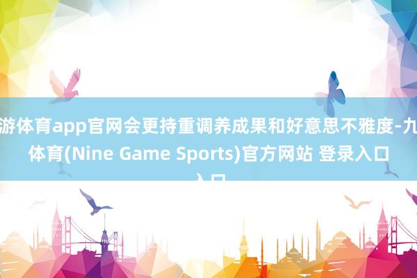 九游体育app官网会更持重调养成果和好意思不雅度-九游体育(Nine Game Sports)官方网站 登录入口