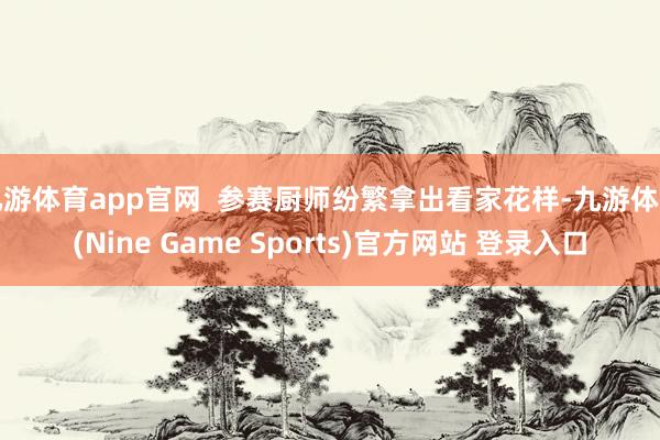 九游体育app官网 参赛厨师纷繁拿出看家花样-九游体育(Nine Game Sports)官方网站 登录入口
