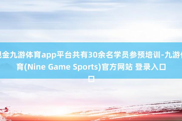 现金九游体育app平台共有30余名学员参预培训-九游体育(Nine Game Sports)官方网站 登录入口