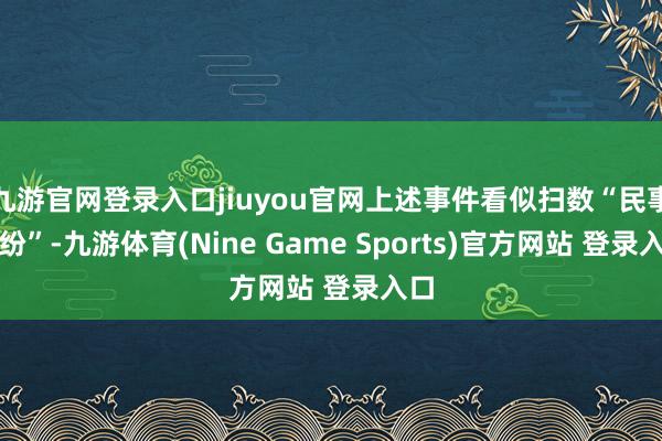 九游官网登录入口jiuyou官网上述事件看似扫数“民事纠纷”-九游体育(Nine Game Sports)官方网站 登录入口