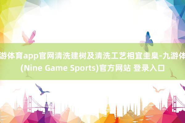 九游体育app官网清洗建树及清洗工艺相宜圭臬-九游体育(Nine Game Sports)官方网站 登录入口