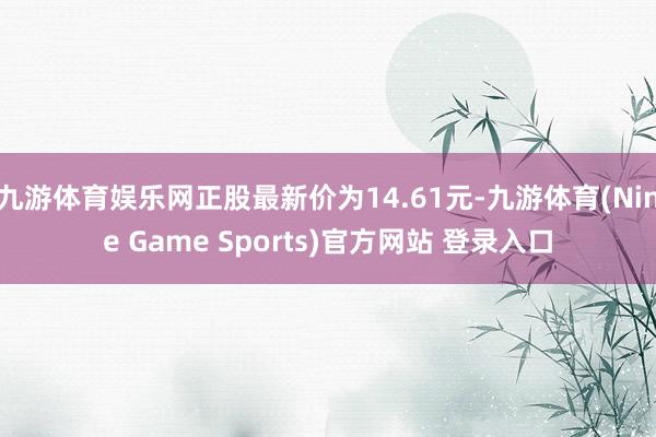 九游体育娱乐网正股最新价为14.61元-九游体育(Nine Game Sports)官方网站 登录入口