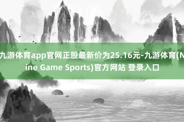 九游体育app官网正股最新价为25.16元-九游体育(Nine Game Sports)官方网站 登录入口