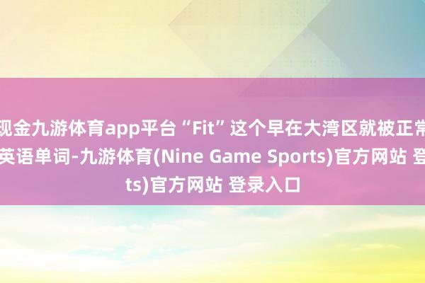 现金九游体育app平台“Fit”这个早在大湾区就被正常使用的英语单词-九游体育(Nine Game Sports)官方网站 登录入口