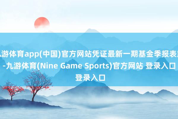 九游体育app(中国)官方网站凭证最新一期基金季报表露-九游体育(Nine Game Sports)官方网站 登录入口