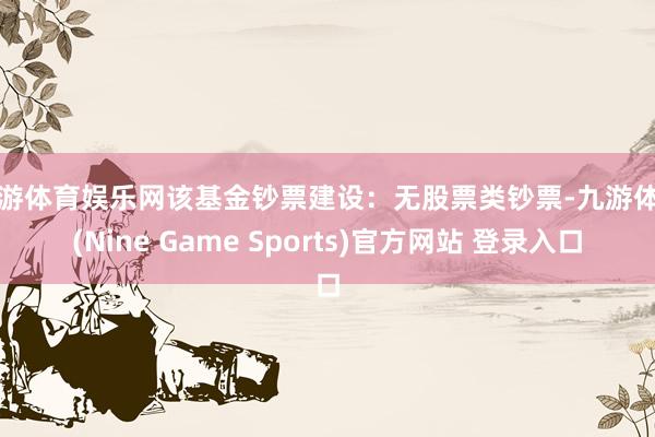 九游体育娱乐网该基金钞票建设：无股票类钞票-九游体育(Nine Game Sports)官方网站 登录入口