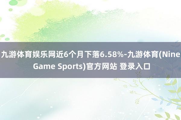 九游体育娱乐网近6个月下落6.58%-九游体育(Nine Game Sports)官方网站 登录入口