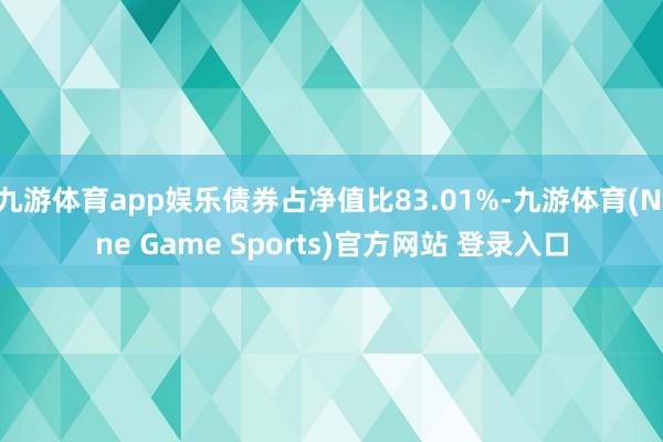 九游体育app娱乐债券占净值比83.01%-九游体育(Nine Game Sports)官方网站 登录入口