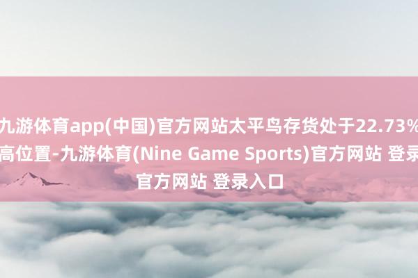 九游体育app(中国)官方网站太平鸟存货处于22.73%的较高位置-九游体育(Nine Game Sports)官方网站 登录入口