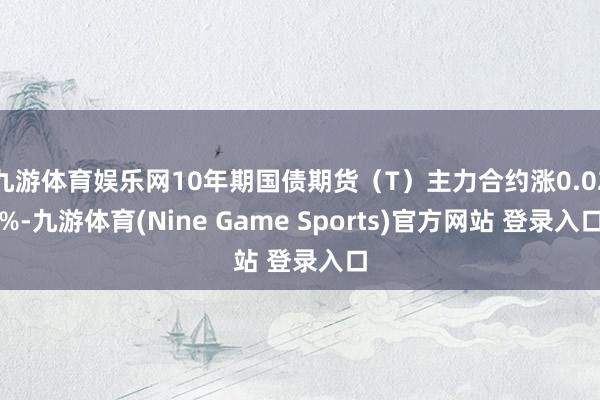 九游体育娱乐网10年期国债期货（T）主力合约涨0.02%-九游体育(Nine Game Sports)官方网站 登录入口