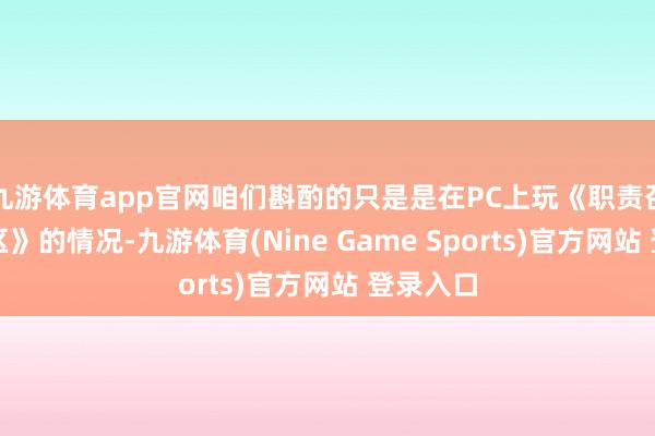 九游体育app官网咱们斟酌的只是是在PC上玩《职责召唤：战区》的情况-九游体育(Nine Game Sports)官方网站 登录入口