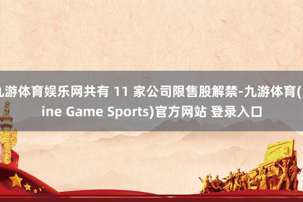 九游体育娱乐网共有 11 家公司限售股解禁-九游体育(Nine Game Sports)官方网站 登录入口