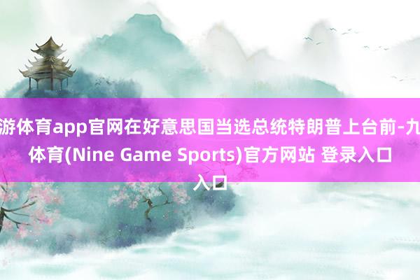 九游体育app官网在好意思国当选总统特朗普上台前-九游体育(Nine Game Sports)官方网站 登录入口