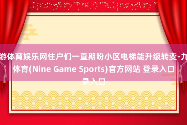 九游体育娱乐网住户们一直期盼小区电梯能升级转变-九游体育(Nine Game Sports)官方网站 登录入口