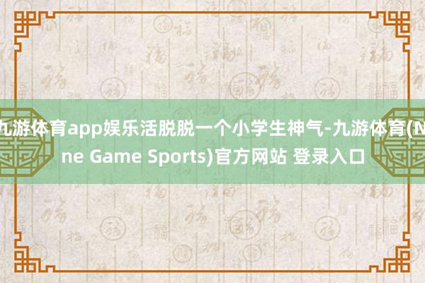 九游体育app娱乐活脱脱一个小学生神气-九游体育(Nine Game Sports)官方网站 登录入口