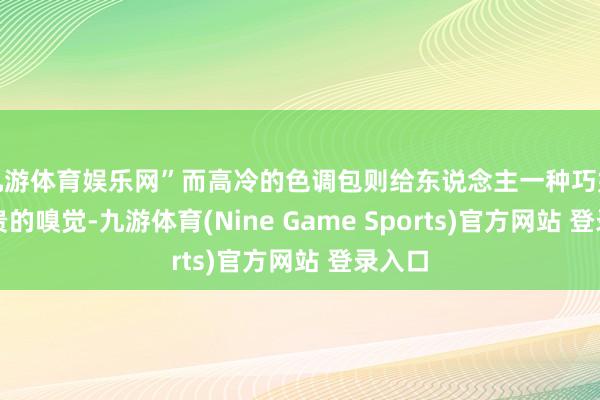 九游体育娱乐网”而高冷的色调包则给东说念主一种巧妙、昂贵的嗅觉-九游体育(Nine Game Sports)官方网站 登录入口