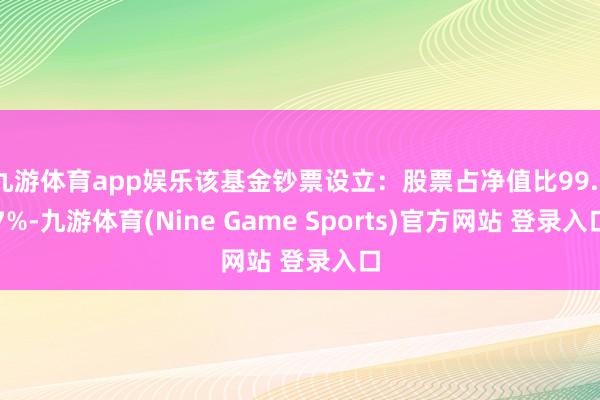 九游体育app娱乐该基金钞票设立：股票占净值比99.37%-九游体育(Nine Game Sports)官方网站 登录入口