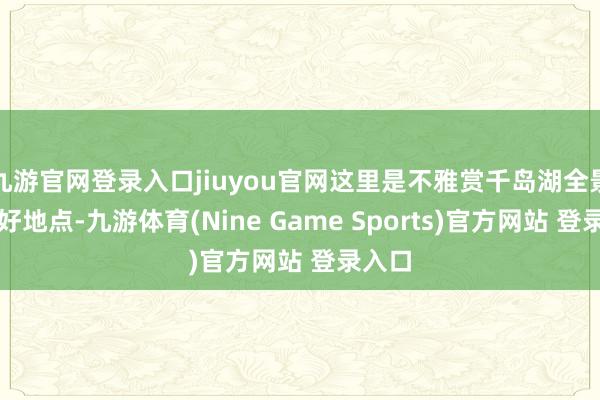 九游官网登录入口jiuyou官网这里是不雅赏千岛湖全景的最好地点-九游体育(Nine Game Sports)官方网站 登录入口