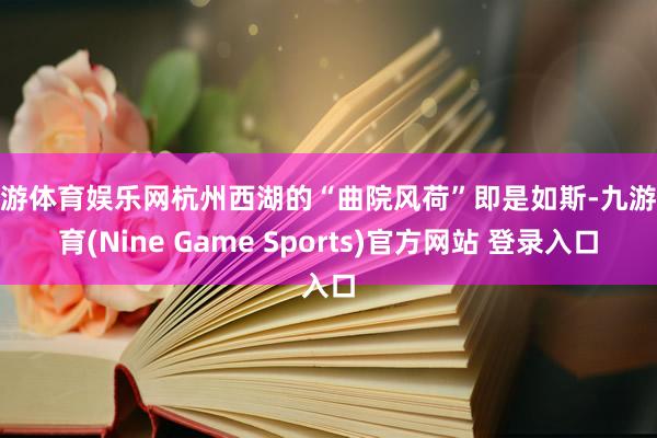 九游体育娱乐网杭州西湖的“曲院风荷”即是如斯-九游体育(Nine Game Sports)官方网站 登录入口
