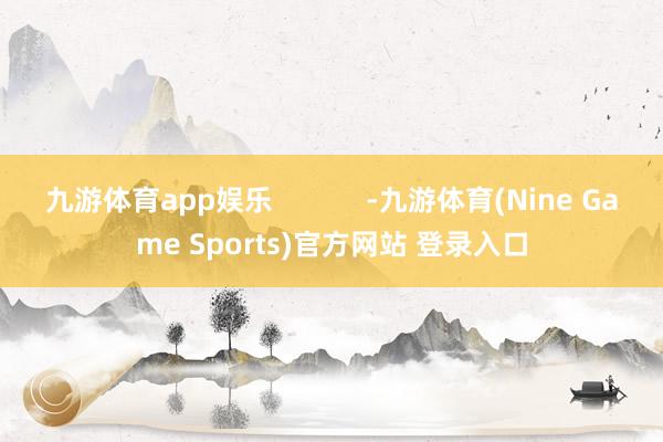九游体育app娱乐            -九游体育(Nine Game Sports)官方网站 登录入口