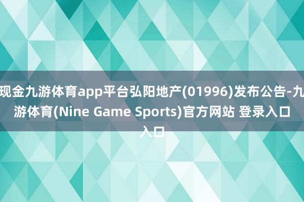 现金九游体育app平台弘阳地产(01996)发布公告-九游体育(Nine Game Sports)官方网站 登录入口