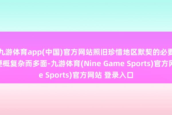 九游体育app(中国)官方网站照旧珍惜地区默契的必要之举？谜底梗概复杂而多面-九游体育(Nine Game Sports)官方网站 登录入口