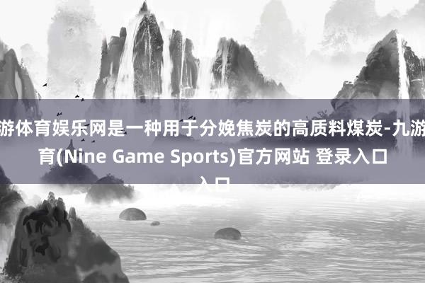 九游体育娱乐网是一种用于分娩焦炭的高质料煤炭-九游体育(Nine Game Sports)官方网站 登录入口