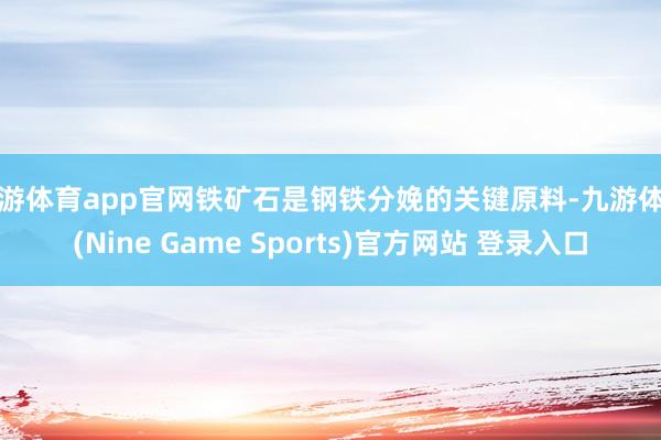 九游体育app官网铁矿石是钢铁分娩的关键原料-九游体育(Nine Game Sports)官方网站 登录入口