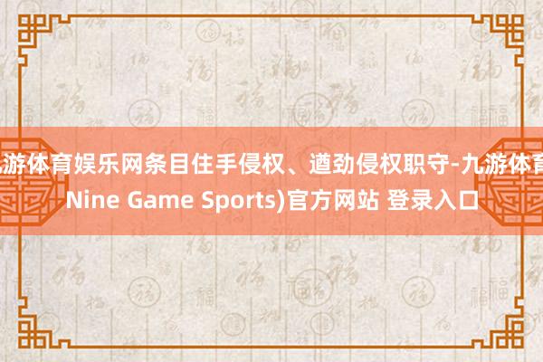 九游体育娱乐网条目住手侵权、遒劲侵权职守-九游体育(Nine Game Sports)官方网站 登录入口