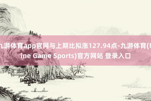九游体育app官网与上期比拟涨127.94点-九游体育(Nine Game Sports)官方网站 登录入口