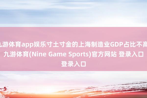 九游体育app娱乐寸土寸金的上海制造业GDP占比不高-九游体育(Nine Game Sports)官方网站 登录入口