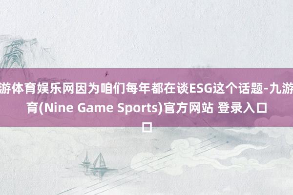 九游体育娱乐网因为咱们每年都在谈ESG这个话题-九游体育(Nine Game Sports)官方网站 登录入口