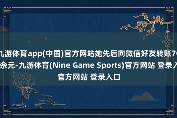 九游体育app(中国)官方网站她先后向微信好友转账7000余元-九游体育(Nine Game Sports)官方网站 登录入口