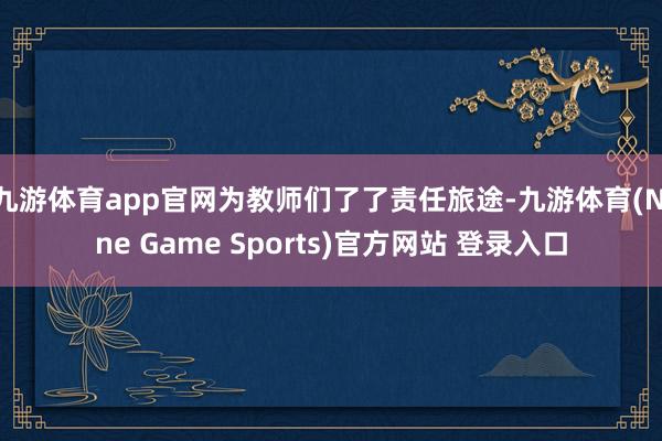 九游体育app官网为教师们了了责任旅途-九游体育(Nine Game Sports)官方网站 登录入口
