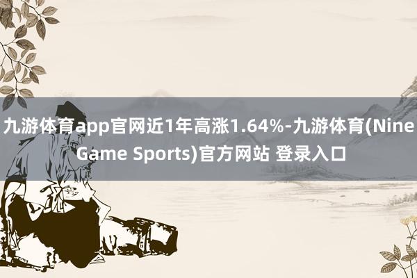 九游体育app官网近1年高涨1.64%-九游体育(Nine Game Sports)官方网站 登录入口