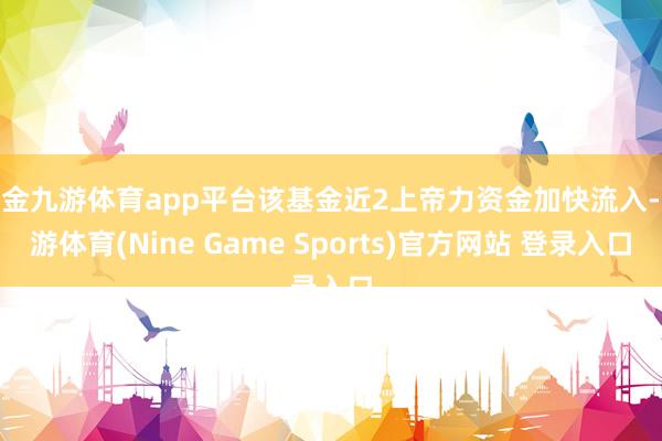 现金九游体育app平台该基金近2上帝力资金加快流入-九游体育(Nine Game Sports)官方网站 登录入口
