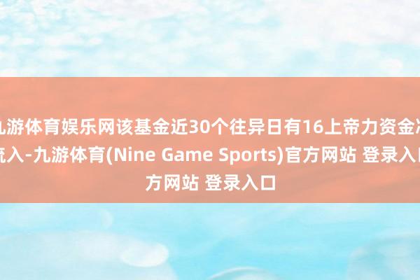 九游体育娱乐网该基金近30个往异日有16上帝力资金净流入-九游体育(Nine Game Sports)官方网站 登录入口